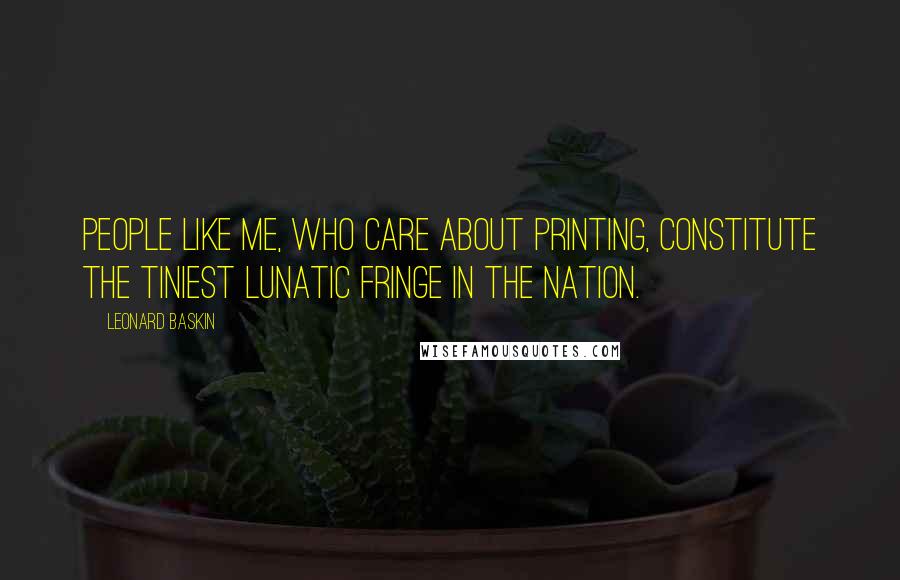 Leonard Baskin Quotes: People like me, who care about printing, constitute the tiniest lunatic fringe in the nation.