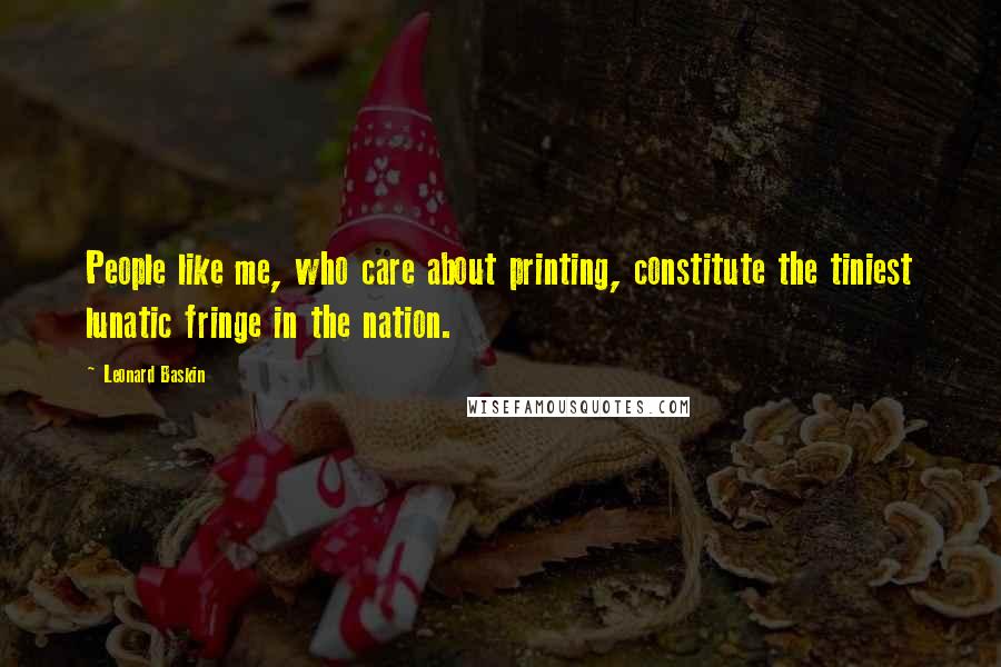 Leonard Baskin Quotes: People like me, who care about printing, constitute the tiniest lunatic fringe in the nation.