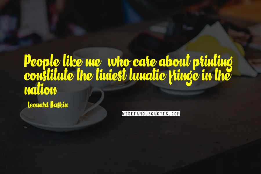 Leonard Baskin Quotes: People like me, who care about printing, constitute the tiniest lunatic fringe in the nation.