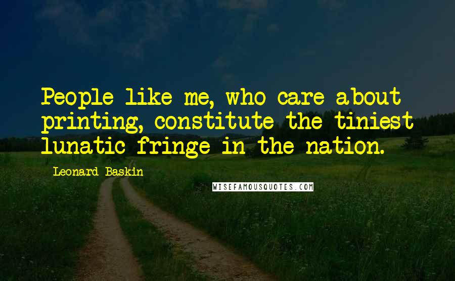 Leonard Baskin Quotes: People like me, who care about printing, constitute the tiniest lunatic fringe in the nation.