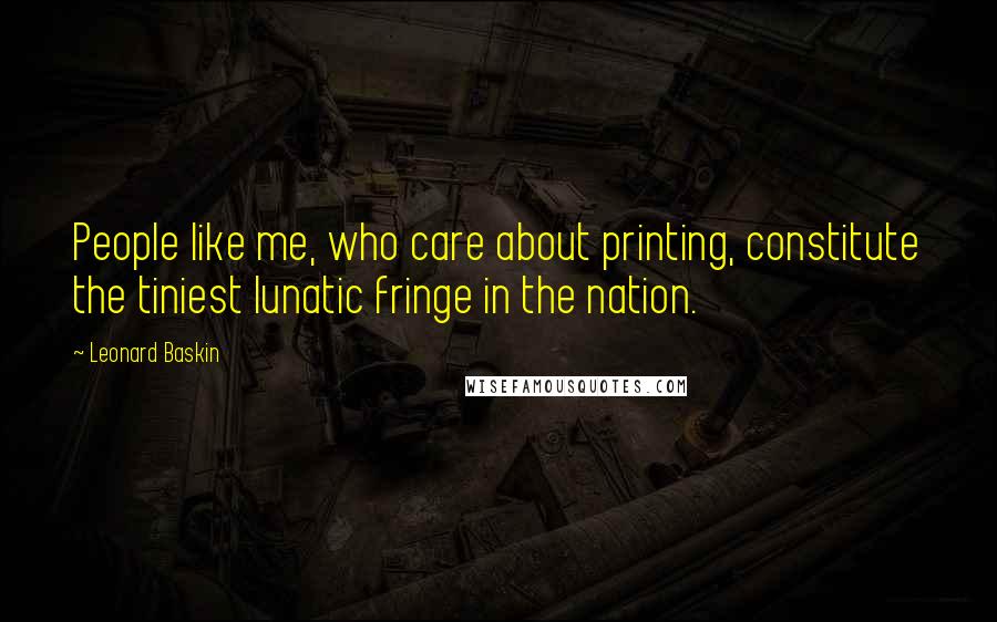 Leonard Baskin Quotes: People like me, who care about printing, constitute the tiniest lunatic fringe in the nation.