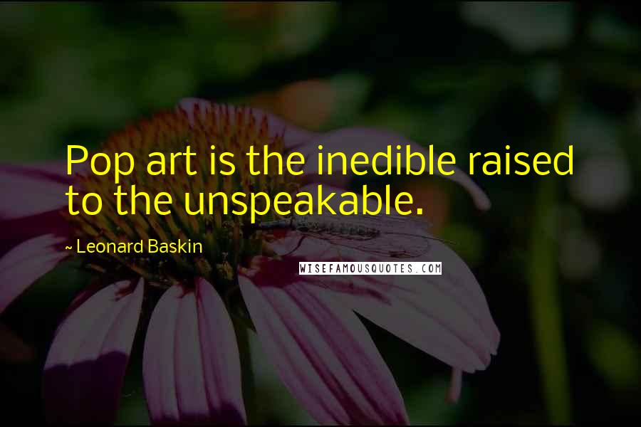 Leonard Baskin Quotes: Pop art is the inedible raised to the unspeakable.