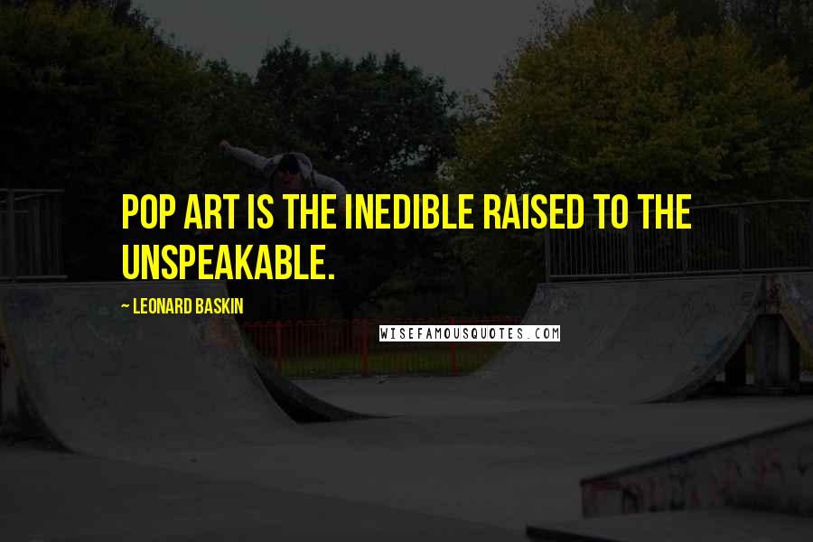 Leonard Baskin Quotes: Pop art is the inedible raised to the unspeakable.