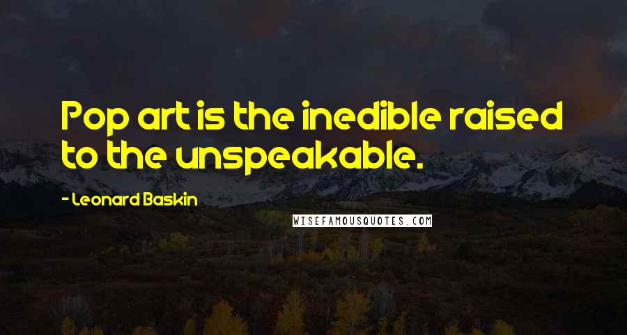 Leonard Baskin Quotes: Pop art is the inedible raised to the unspeakable.