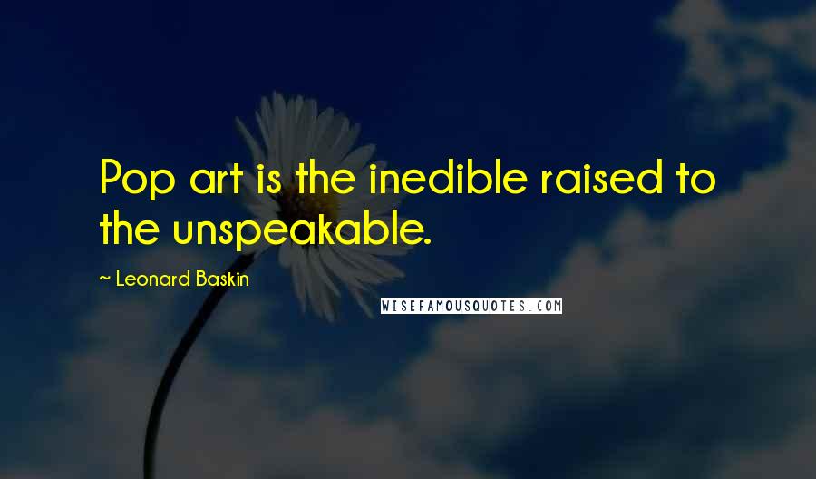 Leonard Baskin Quotes: Pop art is the inedible raised to the unspeakable.