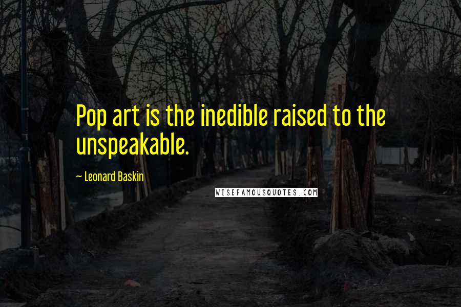 Leonard Baskin Quotes: Pop art is the inedible raised to the unspeakable.