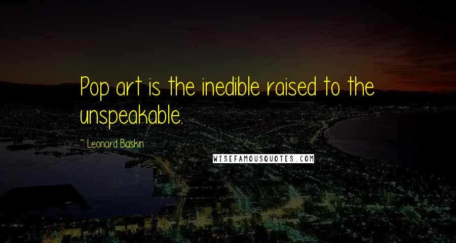 Leonard Baskin Quotes: Pop art is the inedible raised to the unspeakable.