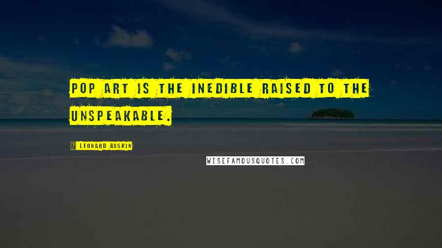 Leonard Baskin Quotes: Pop art is the inedible raised to the unspeakable.