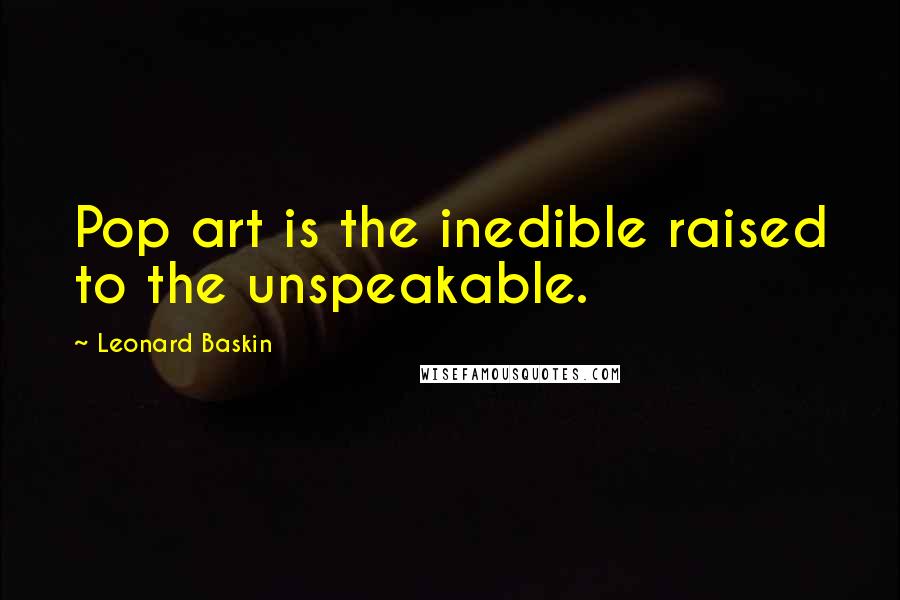 Leonard Baskin Quotes: Pop art is the inedible raised to the unspeakable.