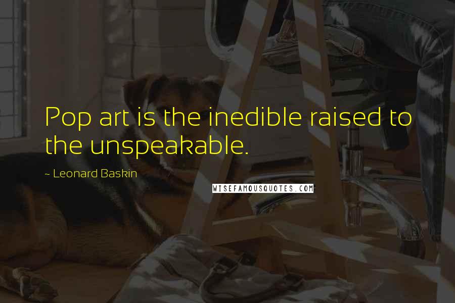 Leonard Baskin Quotes: Pop art is the inedible raised to the unspeakable.