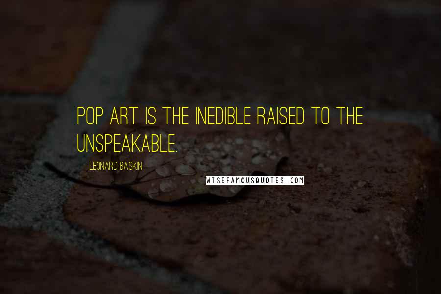 Leonard Baskin Quotes: Pop art is the inedible raised to the unspeakable.