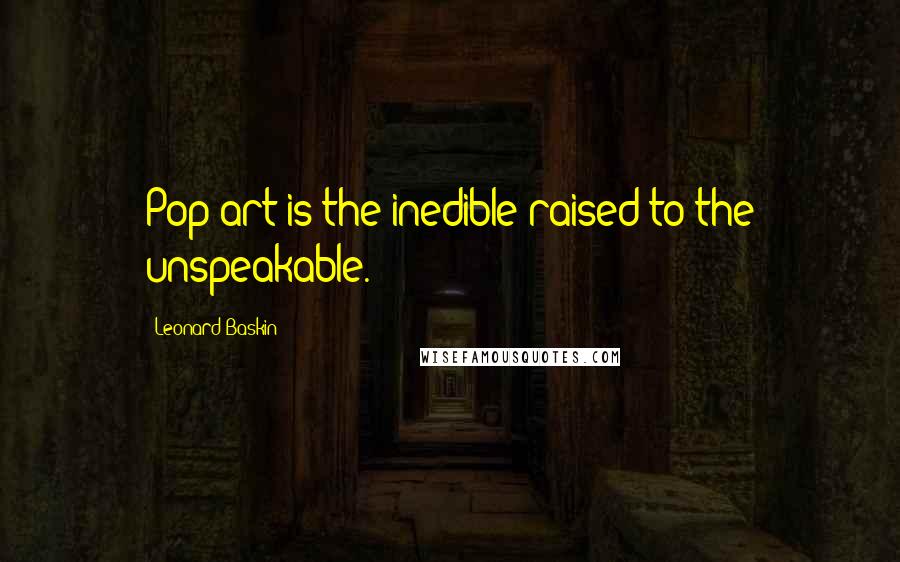 Leonard Baskin Quotes: Pop art is the inedible raised to the unspeakable.