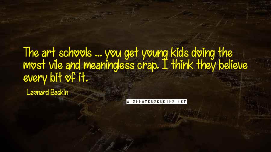 Leonard Baskin Quotes: The art schools ... you get young kids doing the most vile and meaningless crap. I think they believe every bit of it.