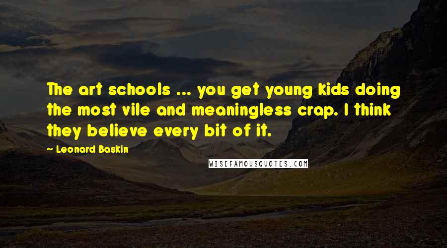 Leonard Baskin Quotes: The art schools ... you get young kids doing the most vile and meaningless crap. I think they believe every bit of it.