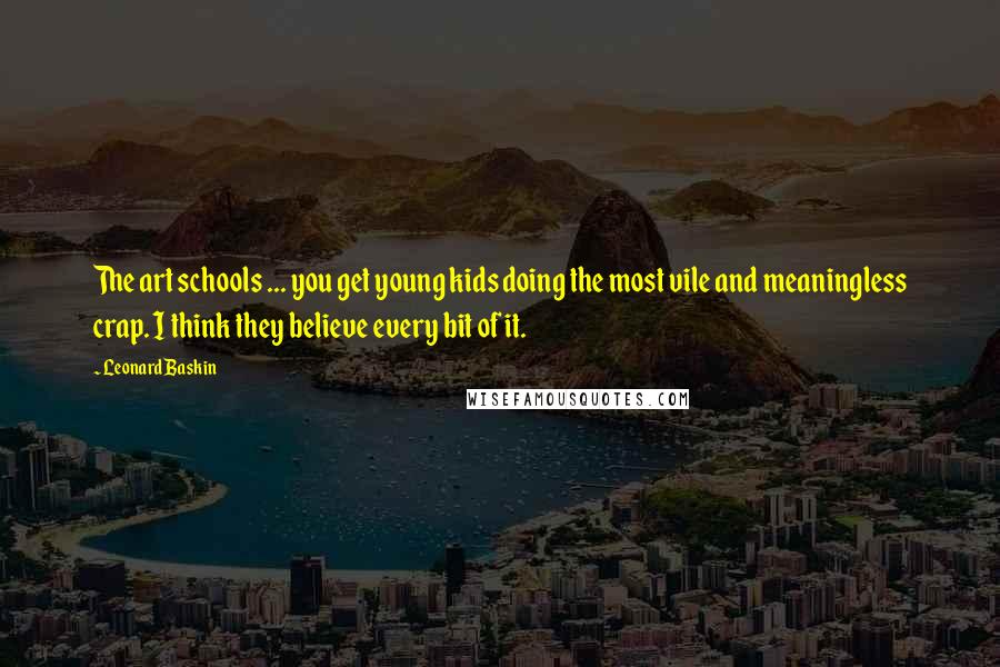 Leonard Baskin Quotes: The art schools ... you get young kids doing the most vile and meaningless crap. I think they believe every bit of it.