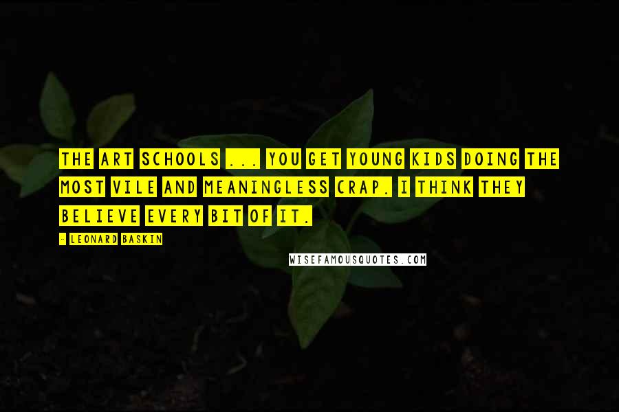 Leonard Baskin Quotes: The art schools ... you get young kids doing the most vile and meaningless crap. I think they believe every bit of it.