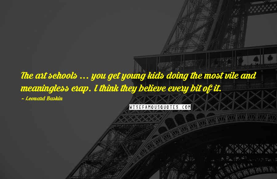 Leonard Baskin Quotes: The art schools ... you get young kids doing the most vile and meaningless crap. I think they believe every bit of it.