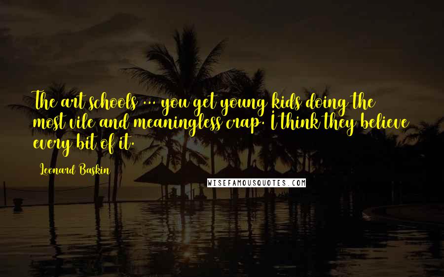 Leonard Baskin Quotes: The art schools ... you get young kids doing the most vile and meaningless crap. I think they believe every bit of it.