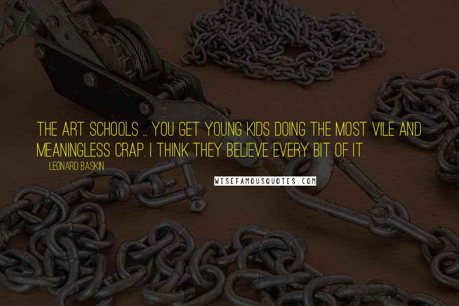 Leonard Baskin Quotes: The art schools ... you get young kids doing the most vile and meaningless crap. I think they believe every bit of it.