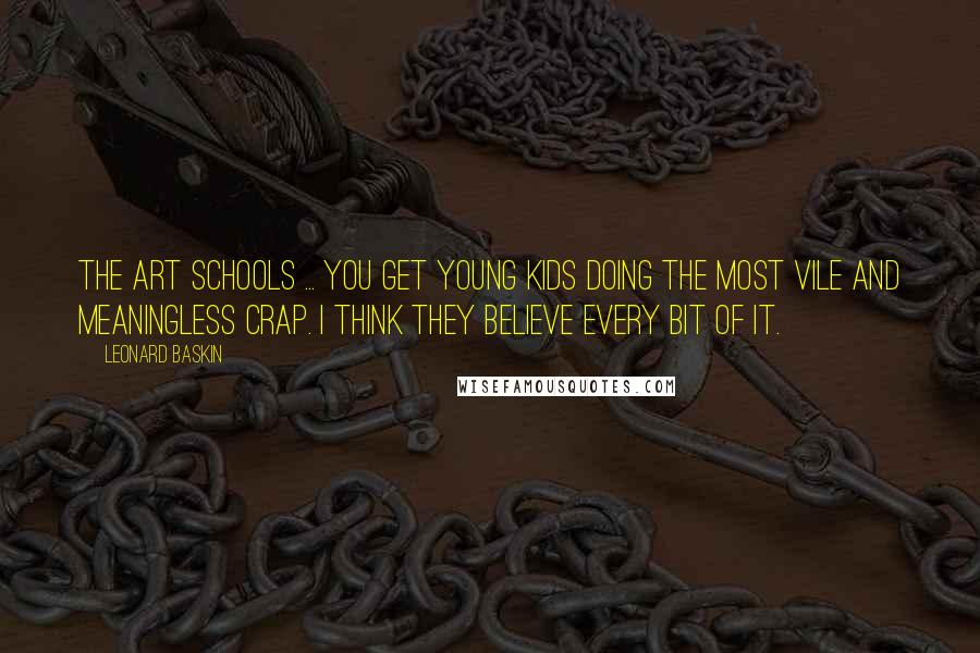 Leonard Baskin Quotes: The art schools ... you get young kids doing the most vile and meaningless crap. I think they believe every bit of it.
