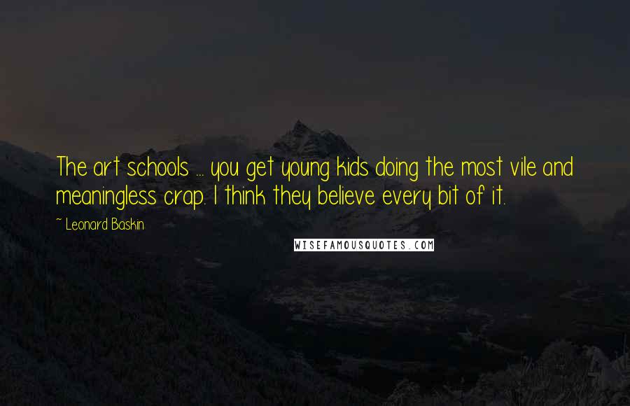 Leonard Baskin Quotes: The art schools ... you get young kids doing the most vile and meaningless crap. I think they believe every bit of it.