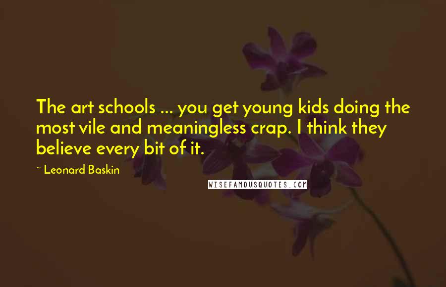 Leonard Baskin Quotes: The art schools ... you get young kids doing the most vile and meaningless crap. I think they believe every bit of it.