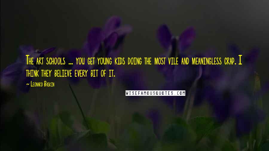 Leonard Baskin Quotes: The art schools ... you get young kids doing the most vile and meaningless crap. I think they believe every bit of it.
