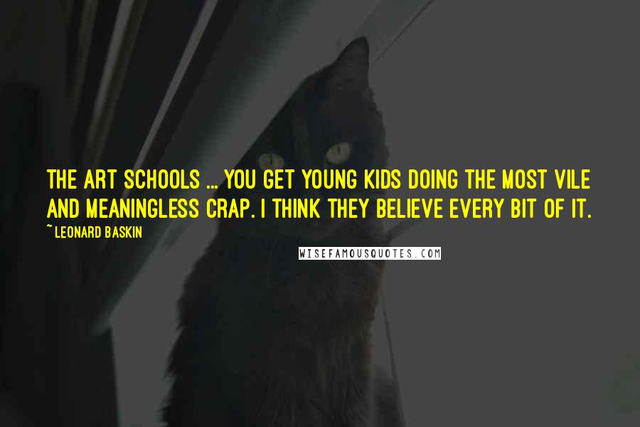 Leonard Baskin Quotes: The art schools ... you get young kids doing the most vile and meaningless crap. I think they believe every bit of it.