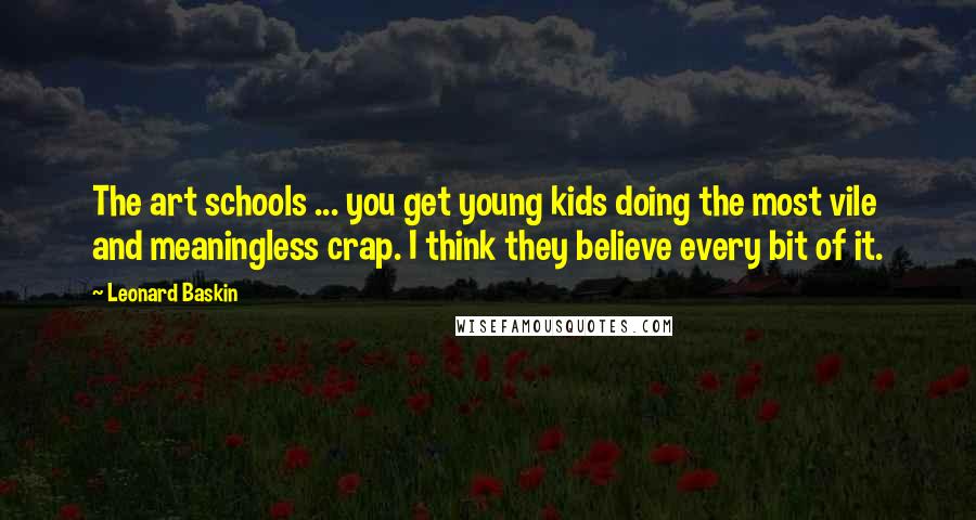 Leonard Baskin Quotes: The art schools ... you get young kids doing the most vile and meaningless crap. I think they believe every bit of it.