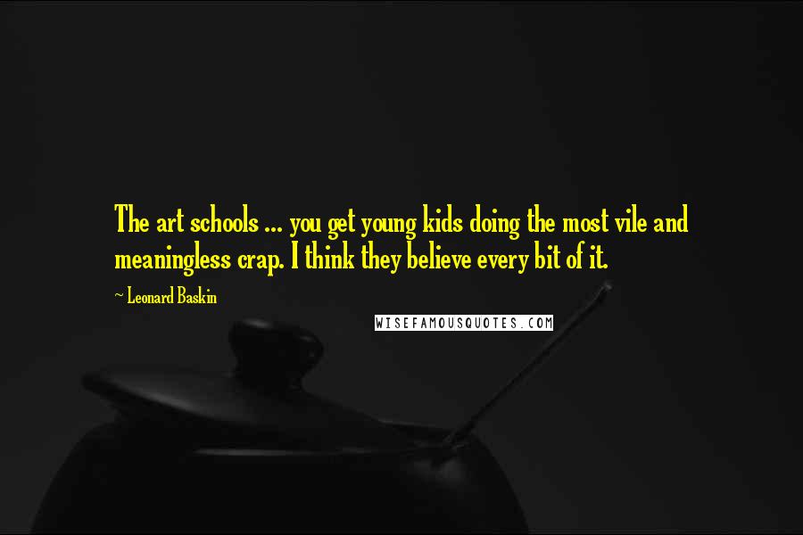 Leonard Baskin Quotes: The art schools ... you get young kids doing the most vile and meaningless crap. I think they believe every bit of it.