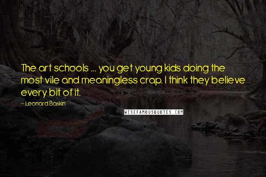 Leonard Baskin Quotes: The art schools ... you get young kids doing the most vile and meaningless crap. I think they believe every bit of it.