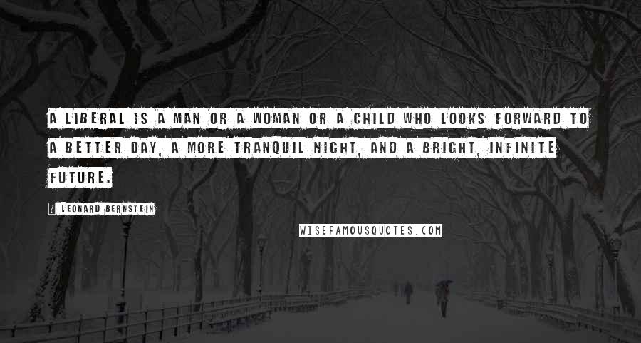 Leonard Bernstein Quotes: A liberal is a man or a woman or a child who looks forward to a better day, a more tranquil night, and a bright, infinite future.