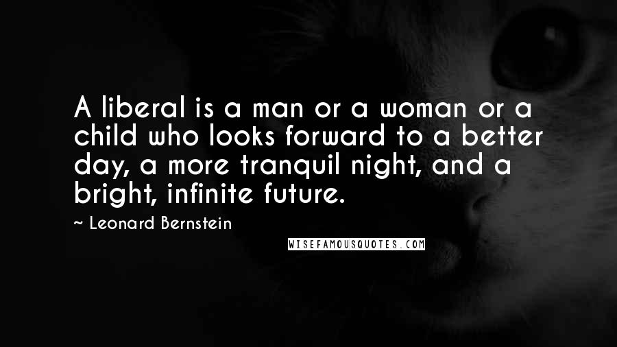 Leonard Bernstein Quotes: A liberal is a man or a woman or a child who looks forward to a better day, a more tranquil night, and a bright, infinite future.