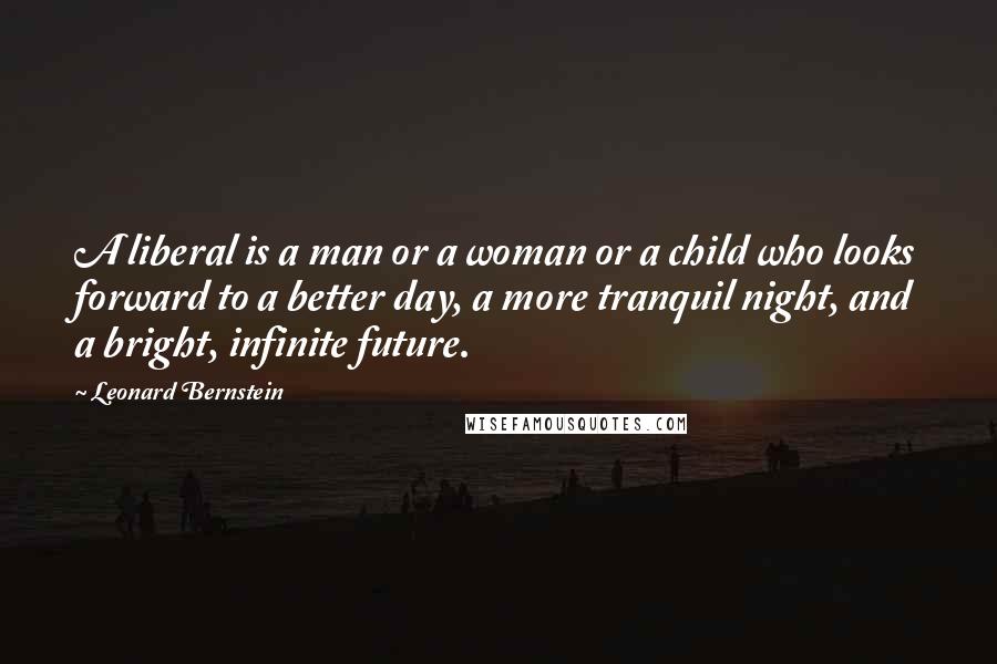 Leonard Bernstein Quotes: A liberal is a man or a woman or a child who looks forward to a better day, a more tranquil night, and a bright, infinite future.