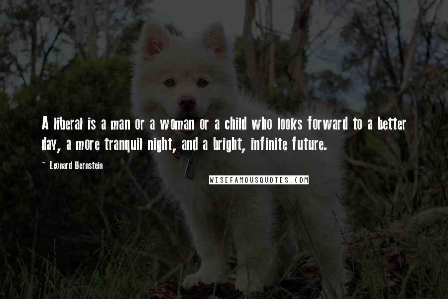 Leonard Bernstein Quotes: A liberal is a man or a woman or a child who looks forward to a better day, a more tranquil night, and a bright, infinite future.