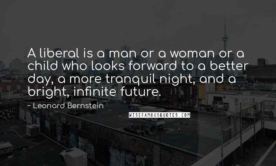 Leonard Bernstein Quotes: A liberal is a man or a woman or a child who looks forward to a better day, a more tranquil night, and a bright, infinite future.