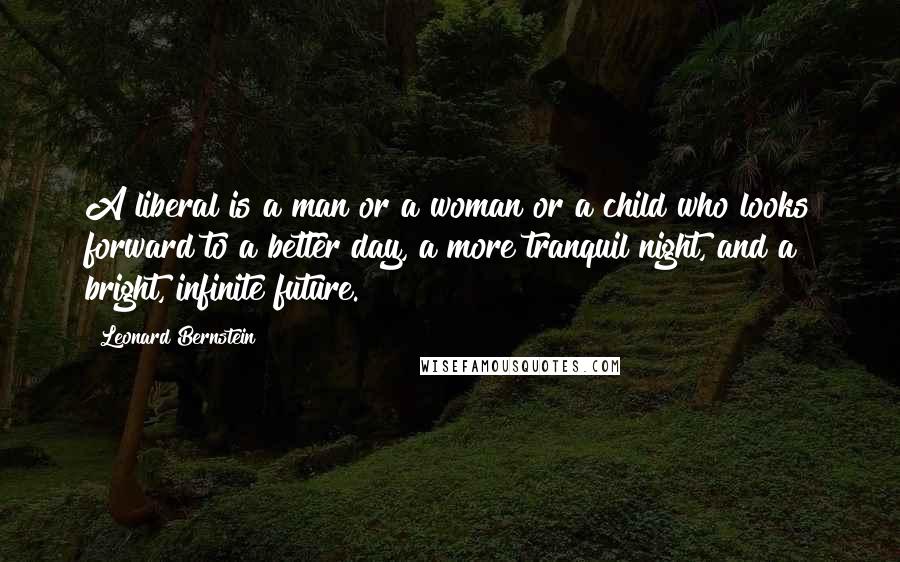 Leonard Bernstein Quotes: A liberal is a man or a woman or a child who looks forward to a better day, a more tranquil night, and a bright, infinite future.