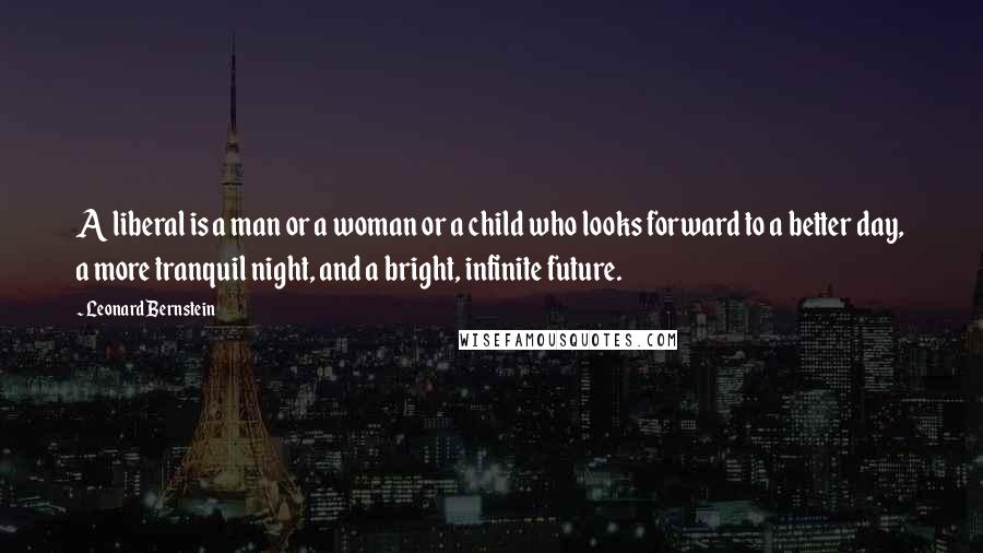 Leonard Bernstein Quotes: A liberal is a man or a woman or a child who looks forward to a better day, a more tranquil night, and a bright, infinite future.