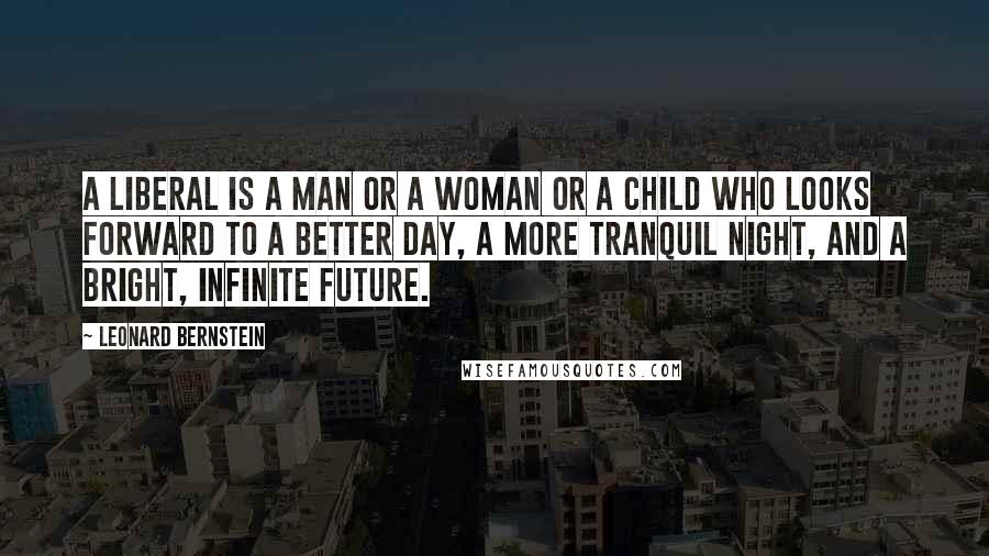 Leonard Bernstein Quotes: A liberal is a man or a woman or a child who looks forward to a better day, a more tranquil night, and a bright, infinite future.