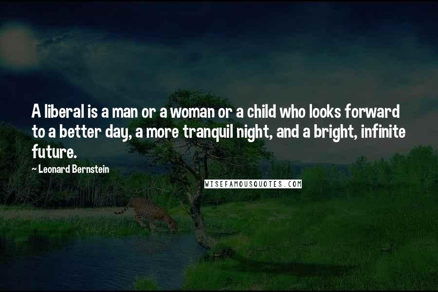 Leonard Bernstein Quotes: A liberal is a man or a woman or a child who looks forward to a better day, a more tranquil night, and a bright, infinite future.