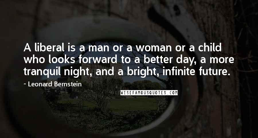 Leonard Bernstein Quotes: A liberal is a man or a woman or a child who looks forward to a better day, a more tranquil night, and a bright, infinite future.