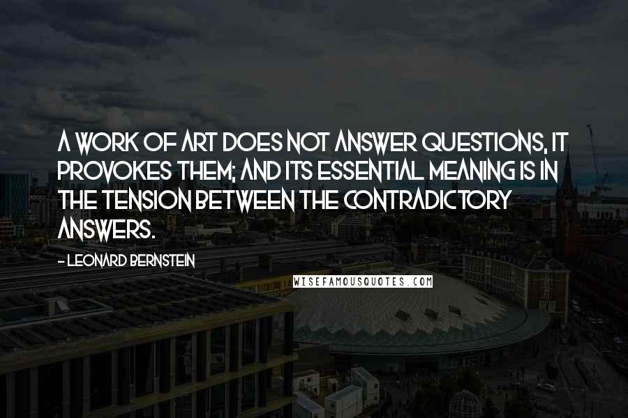 Leonard Bernstein Quotes: A work of art does not answer questions, it provokes them; and its essential meaning is in the tension between the contradictory answers.