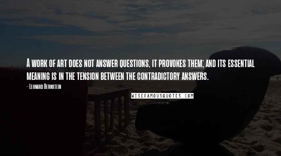 Leonard Bernstein Quotes: A work of art does not answer questions, it provokes them; and its essential meaning is in the tension between the contradictory answers.