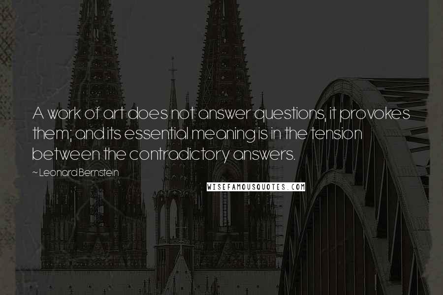 Leonard Bernstein Quotes: A work of art does not answer questions, it provokes them; and its essential meaning is in the tension between the contradictory answers.