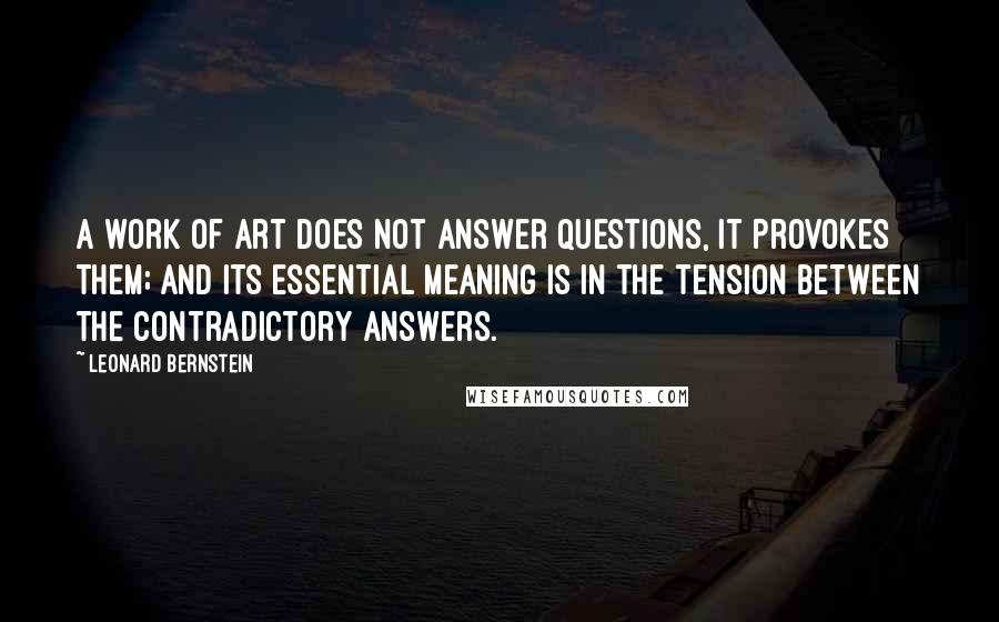 Leonard Bernstein Quotes: A work of art does not answer questions, it provokes them; and its essential meaning is in the tension between the contradictory answers.