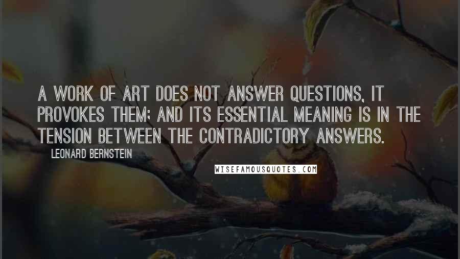 Leonard Bernstein Quotes: A work of art does not answer questions, it provokes them; and its essential meaning is in the tension between the contradictory answers.