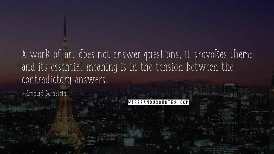 Leonard Bernstein Quotes: A work of art does not answer questions, it provokes them; and its essential meaning is in the tension between the contradictory answers.