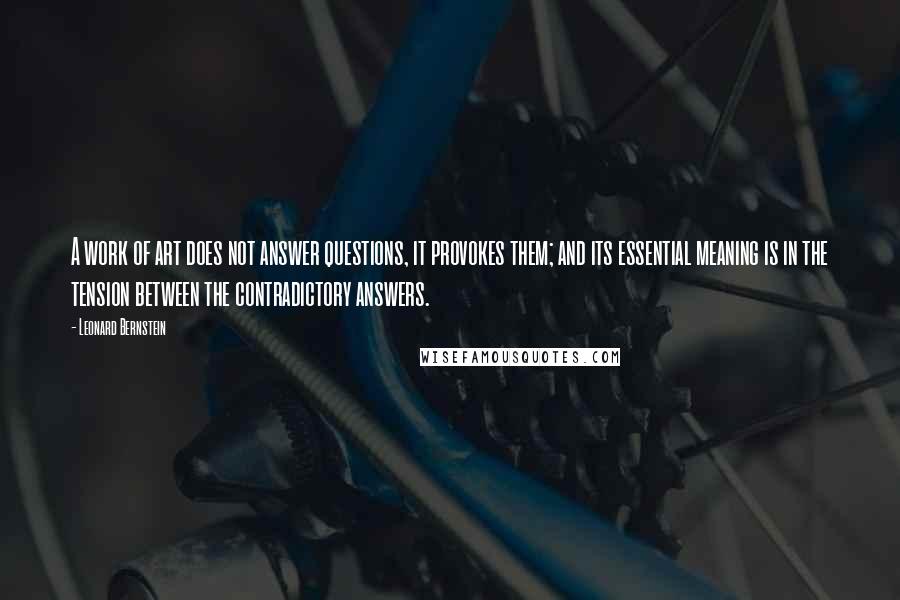 Leonard Bernstein Quotes: A work of art does not answer questions, it provokes them; and its essential meaning is in the tension between the contradictory answers.