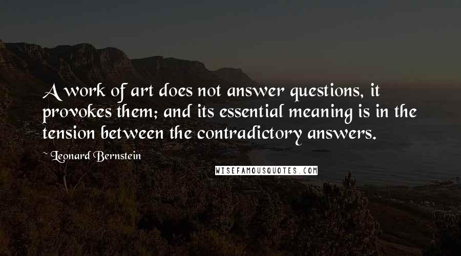 Leonard Bernstein Quotes: A work of art does not answer questions, it provokes them; and its essential meaning is in the tension between the contradictory answers.