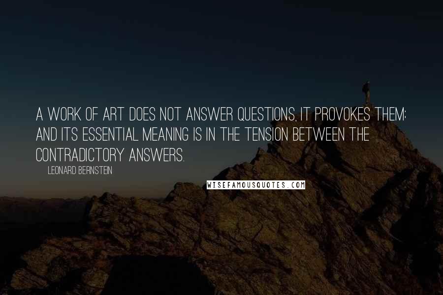 Leonard Bernstein Quotes: A work of art does not answer questions, it provokes them; and its essential meaning is in the tension between the contradictory answers.